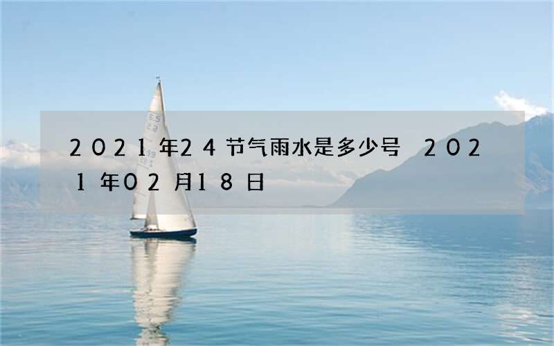 2021年24节气雨水是多少号 2021年02月18日